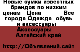 Новые сумки известных брендов по низким ценам › Цена ­ 2 000 - Все города Одежда, обувь и аксессуары » Аксессуары   . Алтайский край